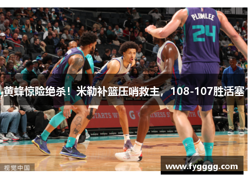 黄蜂惊险绝杀！米勒补篮压哨救主，108-107胜活塞